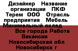 Дизайнер › Название организации ­ ПКФ Терем, ООО › Отрасль предприятия ­ Мебель › Минимальный оклад ­ 23 000 - Все города Работа » Вакансии   . Новосибирская обл.,Новосибирск г.